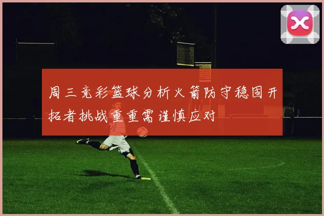 周三竞彩篮球分析火箭防守稳固开拓者挑战重重需谨慎应对