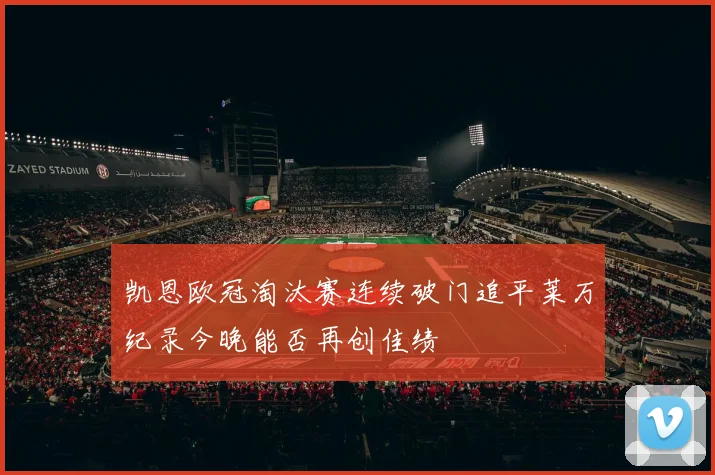 凯恩欧冠淘汰赛连续破门追平莱万纪录今晚能否再创佳绩