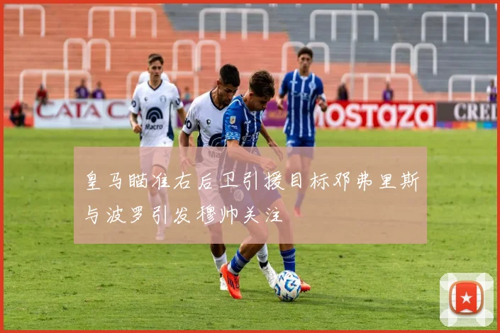 皇马瞄准右后卫引援目标邓弗里斯与波罗引发穆帅关注