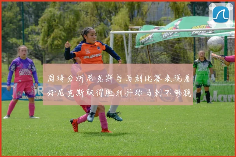 周琦分析尼克斯与马刺比赛表现看好尼克斯取得胜利并称马刺不够稳定