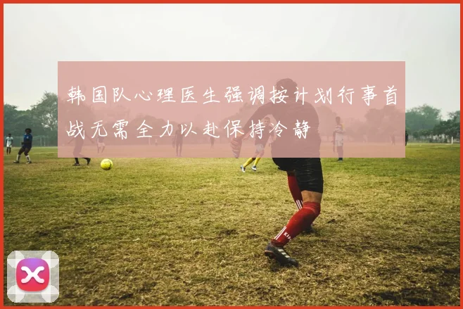 韩国队心理医生强调按计划行事首战无需全力以赴保持冷静