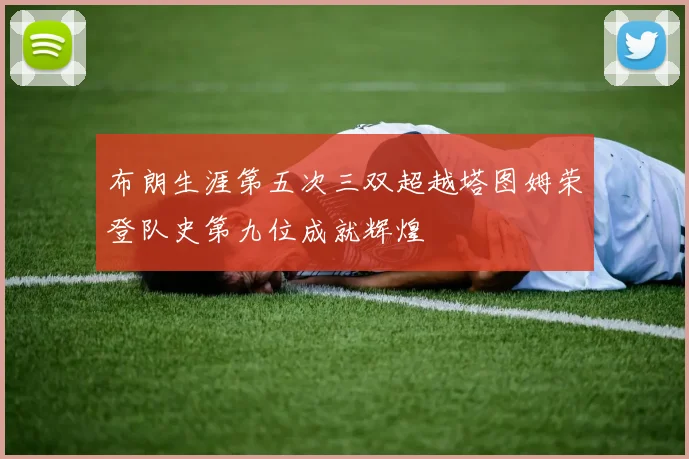 布朗生涯第五次三双超越塔图姆荣登队史第九位成就辉煌
