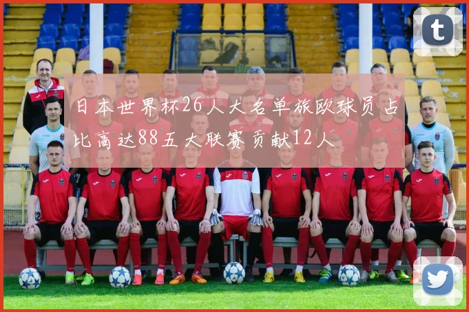 日本世界杯26人大名单旅欧球员占比高达88五大联赛贡献12人
