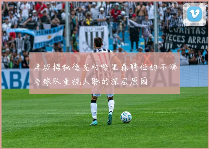 库班揭秘德克对哈里森聘任的不满与球队重视人脉的深层原因