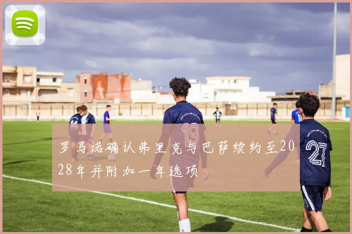 罗马诺确认弗里克与巴萨续约至2028年并附加一年选项