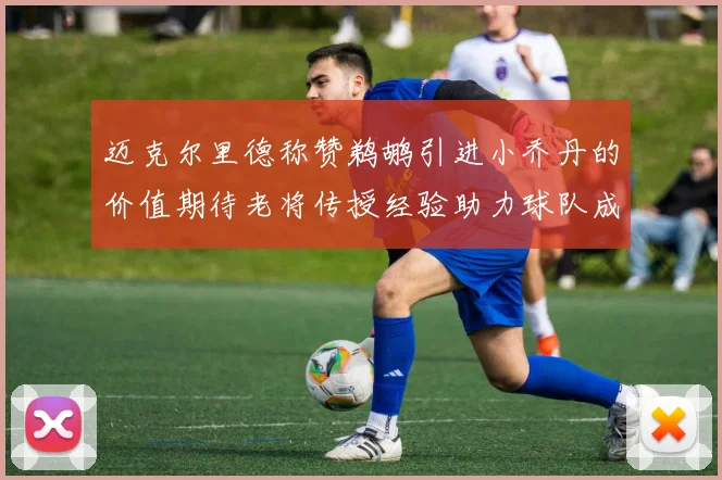 迈克尔里德称赞鹈鹕引进小乔丹的价值期待老将传授经验助力球队成长