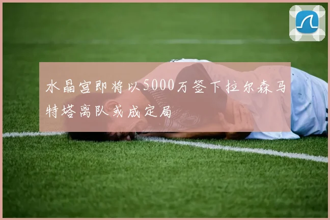 水晶宫即将以5000万签下拉尔森马特塔离队或成定局