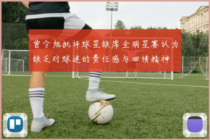 曾令旭批评球星缺席全明星赛认为缺乏对球迷的责任感与回馈精神