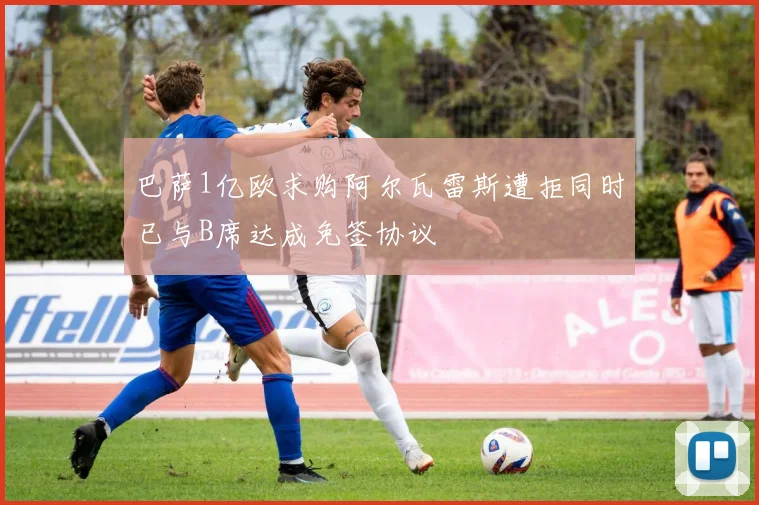 巴萨1亿欧求购阿尔瓦雷斯遭拒同时已与B席达成免签协议