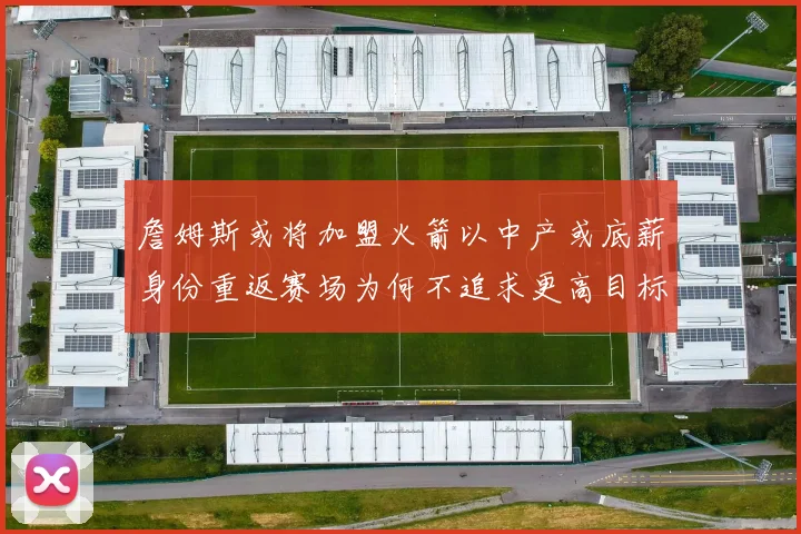 詹姆斯或将加盟火箭以中产或底薪身份重返赛场为何不追求更高目标