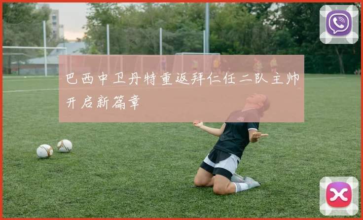 巴西中卫丹特重返拜仁任二队主帅开启新篇章