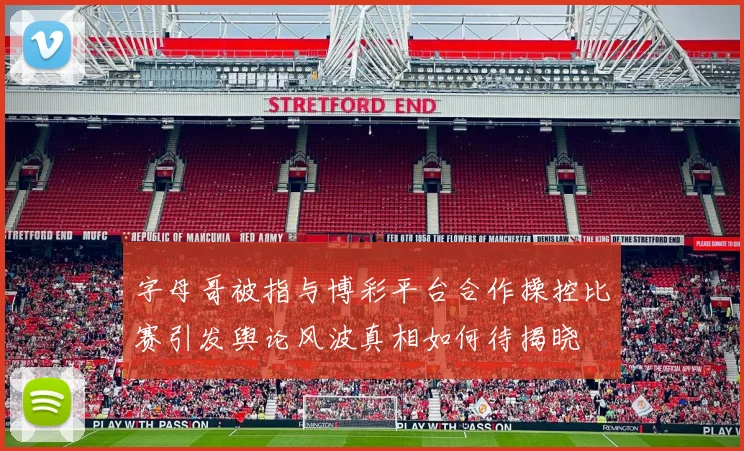 字母哥被指与博彩平台合作操控比赛引发舆论风波真相如何待揭晓