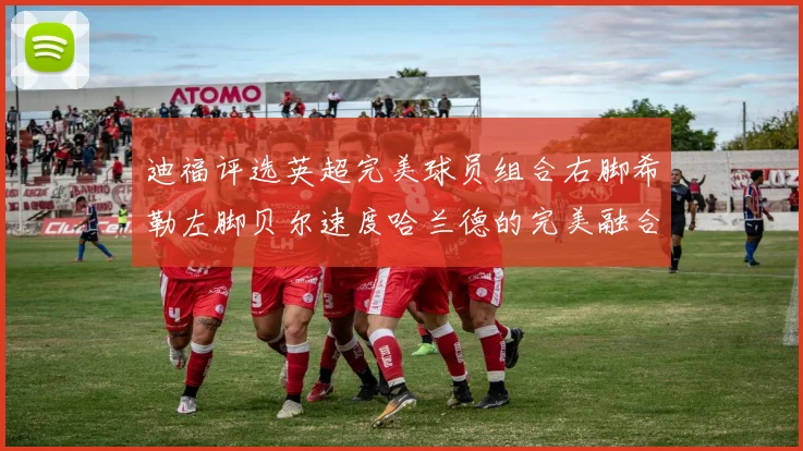 迪福评选英超完美球员组合右脚希勒左脚贝尔速度哈兰德的完美融合