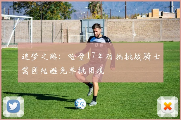 追梦之路：哈登17年对抗挑战骑士需团结避免单挑困境