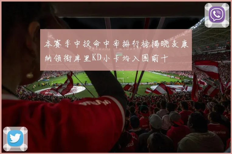 本赛季中投命中率排行榜揭晓麦康纳领衔库里KD小卡均入围前十