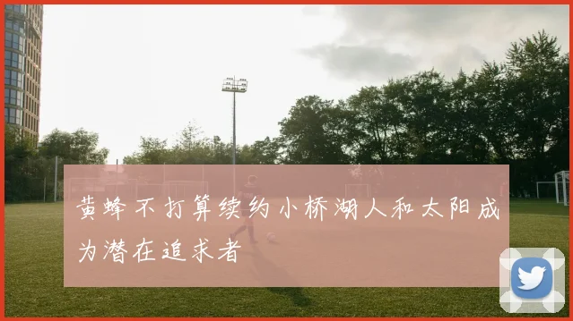 黄蜂不打算续约小桥湖人和太阳成为潜在追求者