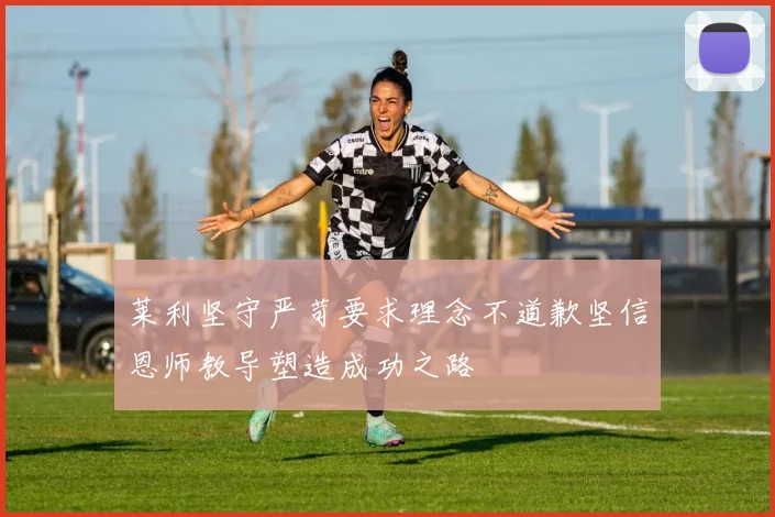 莱利坚守严苛要求理念不道歉坚信恩师教导塑造成功之路