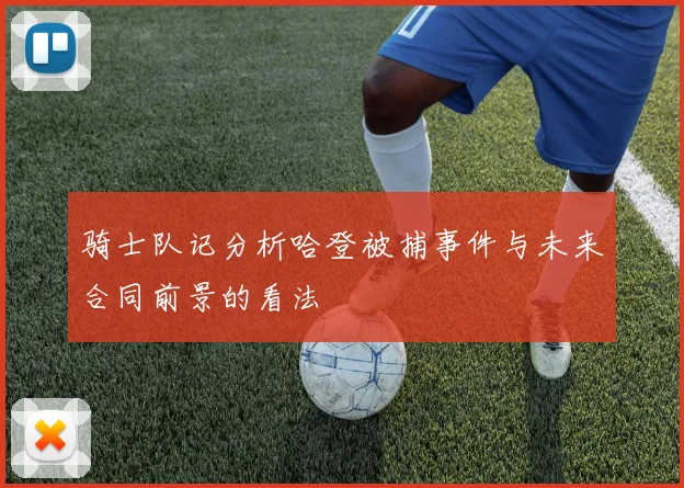 骑士队记分析哈登被捕事件与未来合同前景的看法