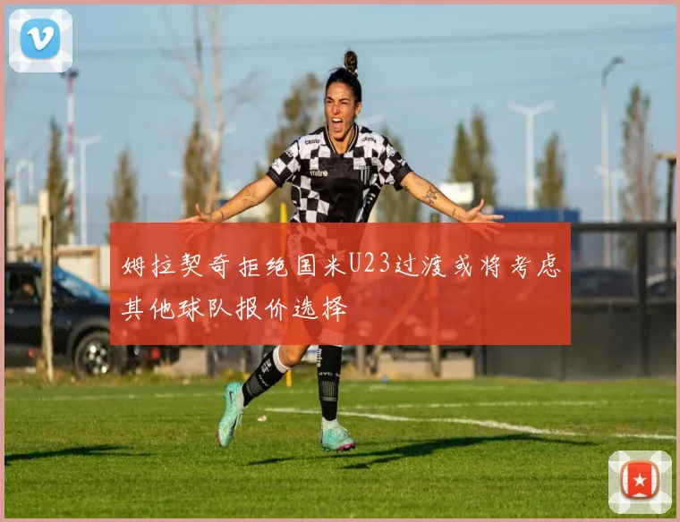 姆拉契奇拒绝国米U23过渡或将考虑其他球队报价选择