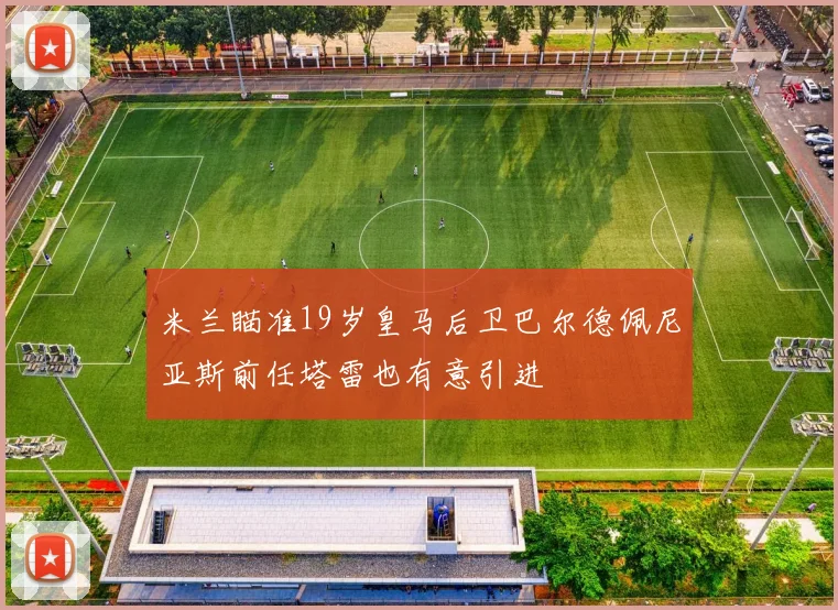 米兰瞄准19岁皇马后卫巴尔德佩尼亚斯前任塔雷也有意引进
