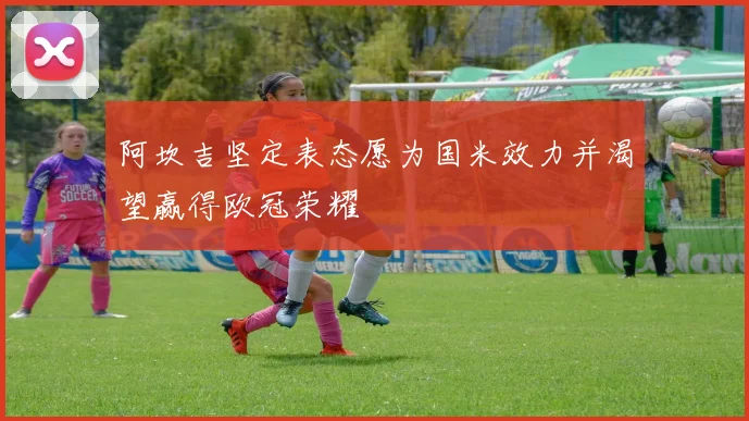 阿坎吉坚定表态愿为国米效力并渴望赢得欧冠荣耀