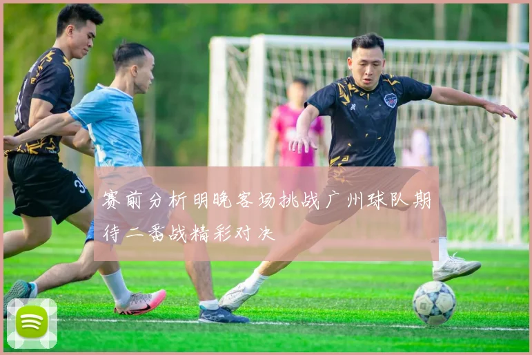 赛前分析明晚客场挑战广州球队期待二番战精彩对决