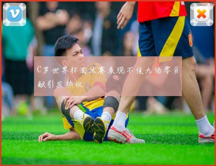 C罗世界杯淘汰赛表现不佳九场零贡献引发热议