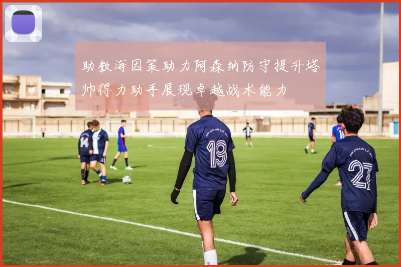 助教海因策助力阿森纳防守提升塔帅得力助手展现卓越战术能力