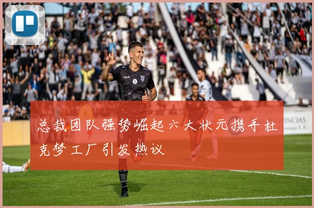 总裁团队强势崛起六大状元携手杜克梦工厂引发热议