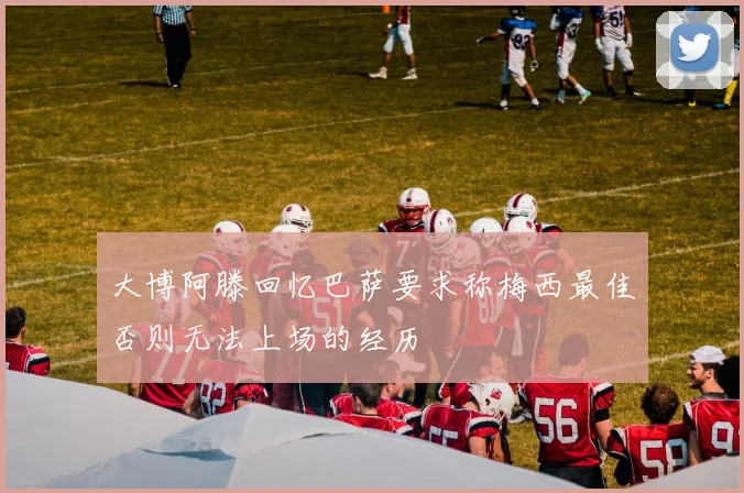 大博阿滕回忆巴萨要求称梅西最佳否则无法上场的经历