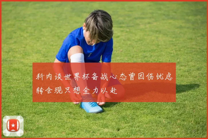 科内谈世界杯备战心态曾因伤忧虑转会现只想全力以赴