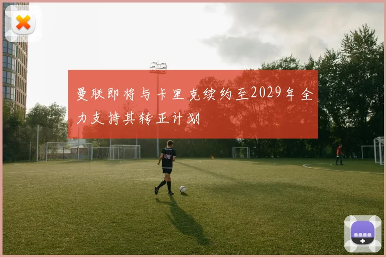 曼联即将与卡里克续约至2029年全力支持其转正计划