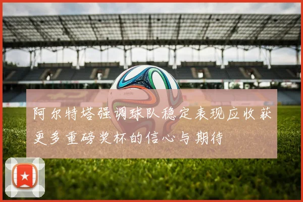 阿尔特塔强调球队稳定表现应收获更多重磅奖杯的信心与期待
