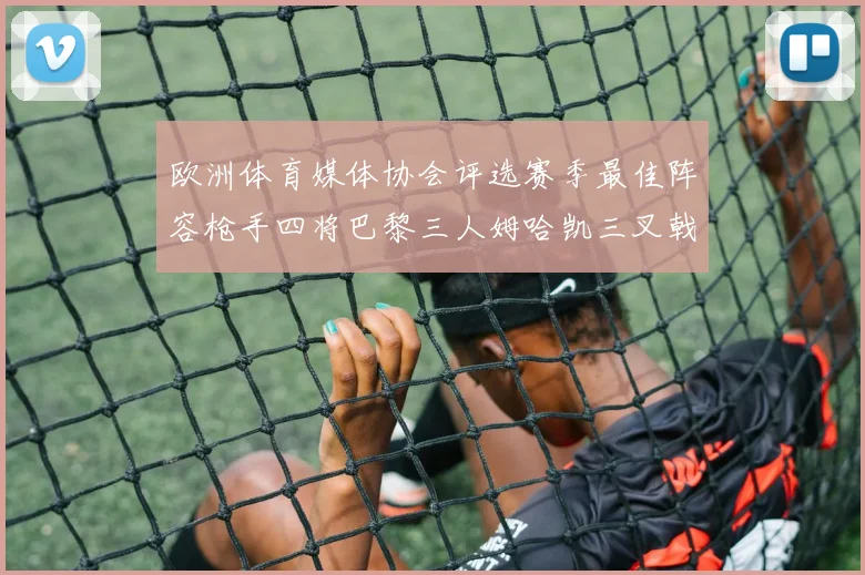 欧洲体育媒体协会评选赛季最佳阵容枪手四将巴黎三人姆哈凯三叉戟引关注